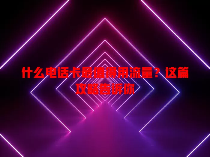 什么电话卡最值得用流量？这篇攻略告诉你