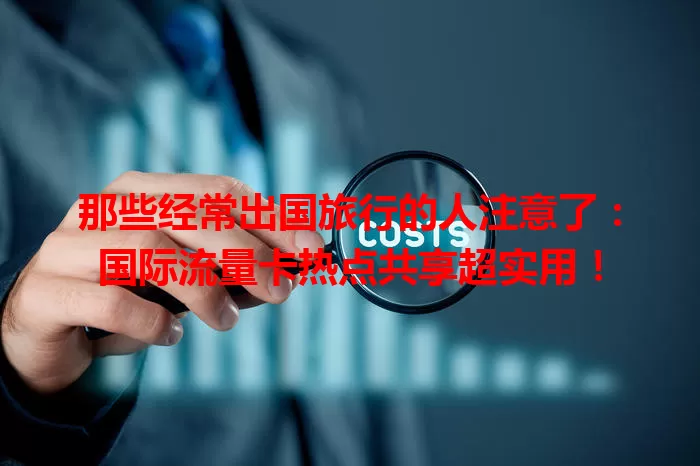 那些经常出国旅行的人注意了：国际流量卡热点共享超实用！