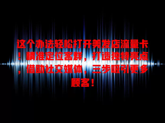 这个办法轻松打开美发店流量卡！精准定位客群，打造独特亮点，借助社交媒体，三步吸引更多顾客！