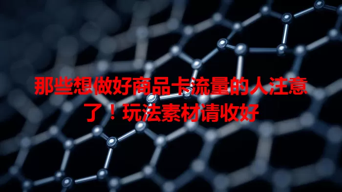 那些想做好商品卡流量的人注意了！玩法素材请收好