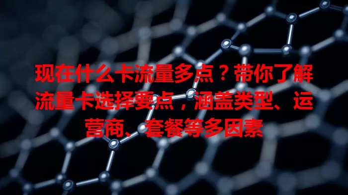 现在什么卡流量多点？带你了解流量卡选择要点，涵盖类型、运营商、套餐等多因素