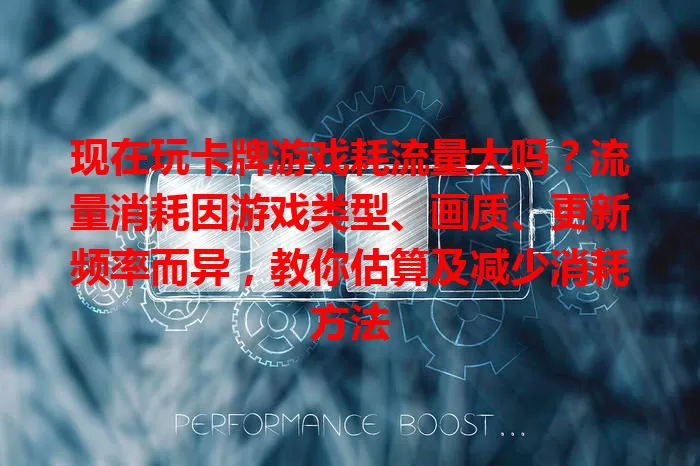 现在玩卡牌游戏耗流量大吗？流量消耗因游戏类型、画质、更新频率而异，教你估算及减少消耗方法
