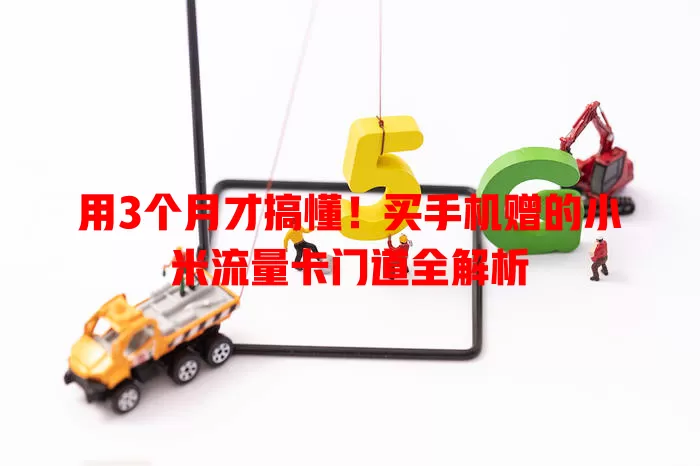 用3个月才搞懂！买手机赠的小米流量卡门道全解析