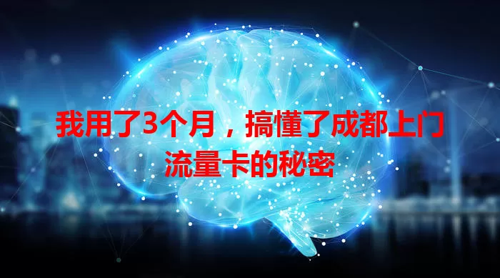 我用了3个月，搞懂了成都上门流量卡的秘密