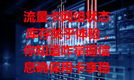 流量卡网络状态库存关乎体验，你知道咋掌握信息确保用卡享稳定服务吗？