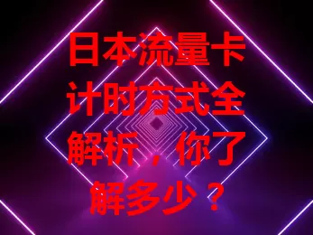 日本流量卡计时方式全解析，你了解多少？