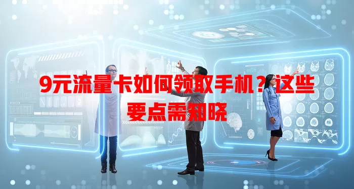 9元流量卡如何领取手机？这些要点需知晓