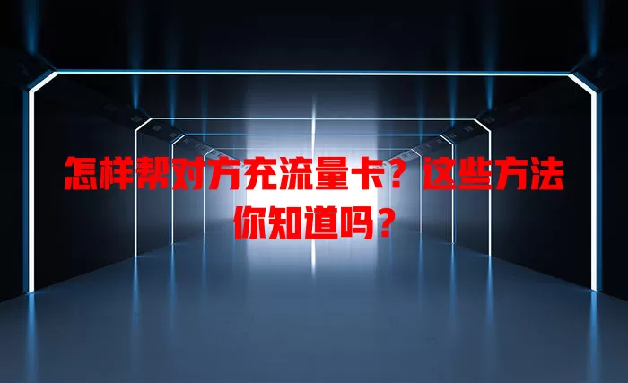 怎样帮对方充流量卡？这些方法你知道吗？