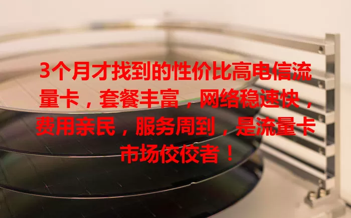 3个月才找到的性价比高电信流量卡，套餐丰富，网络稳速快，费用亲民，服务周到，是流量卡市场佼佼者！