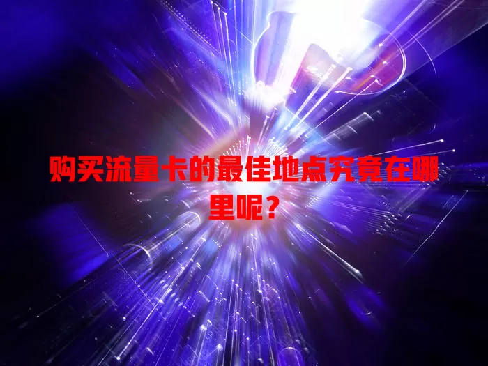 购买流量卡的最佳地点究竟在哪里呢？