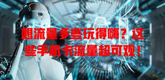 想流量多些玩得嗨？这些手机卡流量超可观！