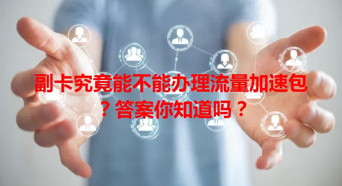 副卡究竟能不能办理流量加速包？答案你知道吗？