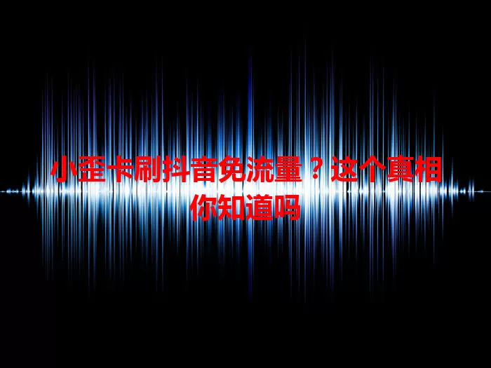 小歪卡刷抖音免流量？这个真相你知道吗