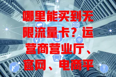 哪里能买到无限流量卡？运营商营业厅、官网、电商平台这些渠道你得知道！