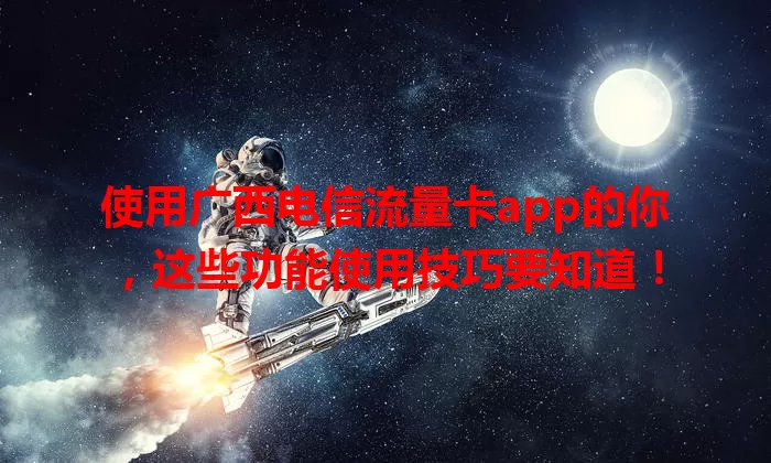 使用广西电信流量卡app的你，这些功能使用技巧要知道！