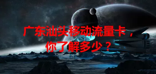 广东汕头移动流量卡，你了解多少？