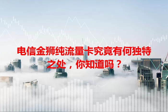 电信金狮纯流量卡究竟有何独特之处，你知道吗？