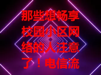 那些想畅享校园小区网络的人注意了！电信流量卡超好用