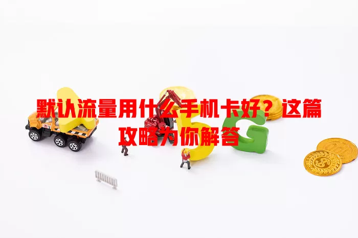 默认流量用什么手机卡好？这篇攻略为你解答
