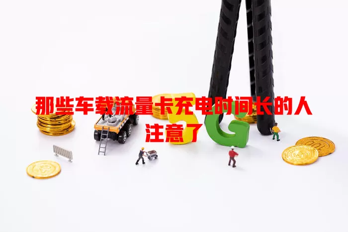 那些车载流量卡充电时间长的人注意了