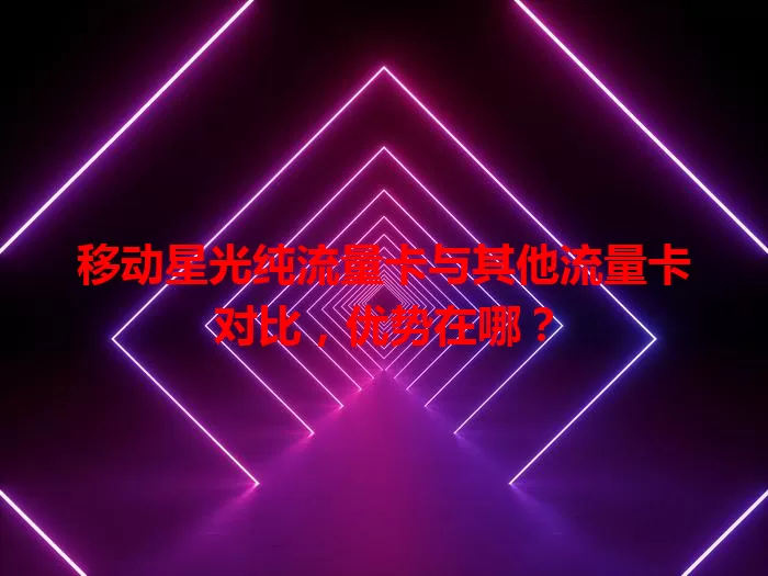 移动星光纯流量卡与其他流量卡对比，优势在哪？