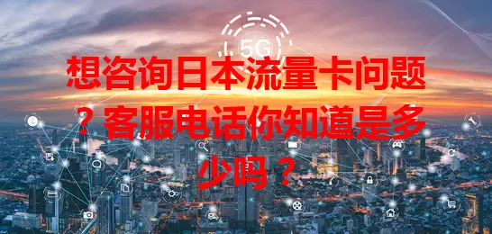 想咨询日本流量卡问题？客服电话你知道是多少吗？
