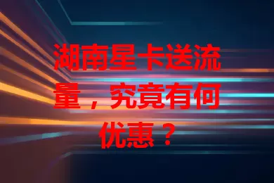 湖南星卡送流量，究竟有何优惠？