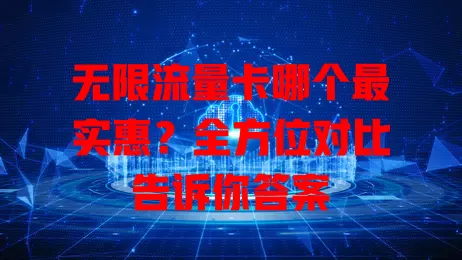 无限流量卡哪个最实惠？全方位对比告诉你答案