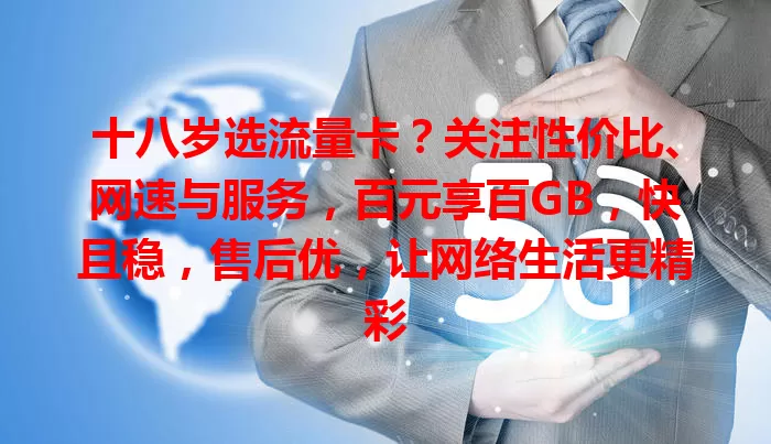 十八岁选流量卡？关注性价比、网速与服务，百元享百GB，快且稳，售后优，让网络生活更精彩