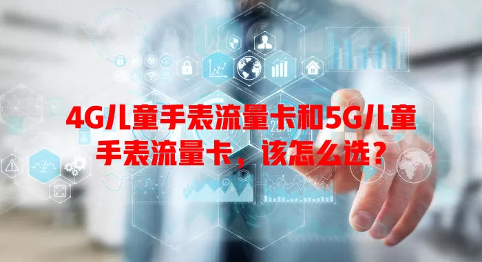 4G儿童手表流量卡和5G儿童手表流量卡，该怎么选？