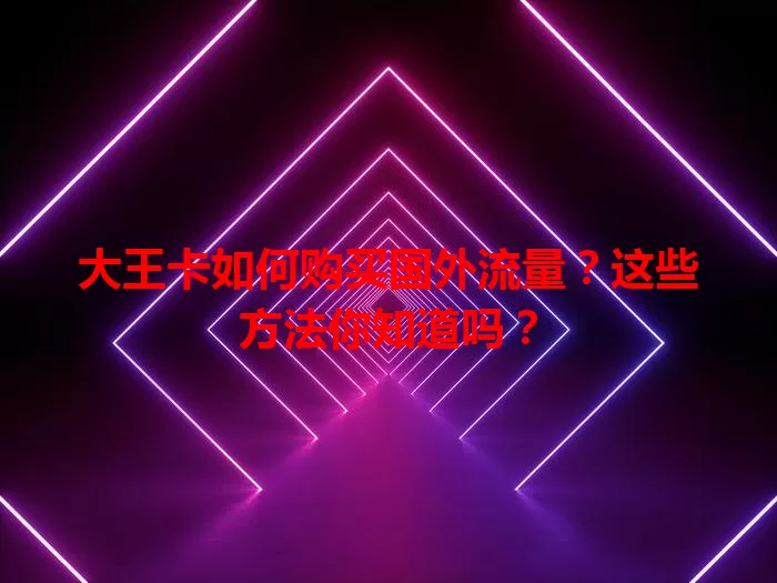 大王卡如何购买国外流量？这些方法你知道吗？