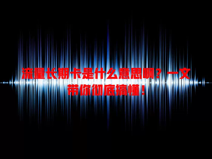 流量长期卡是什么意思啊？一文带你彻底搞懂！