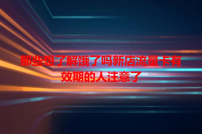那些想了解饿了吗新店流量卡有效期的人注意了