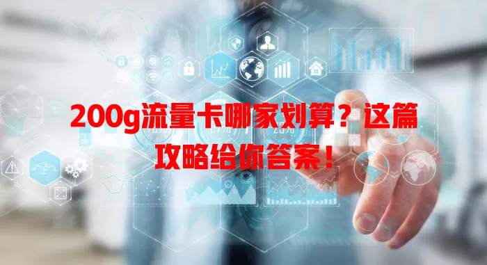 200g流量卡哪家划算？这篇攻略给你答案！