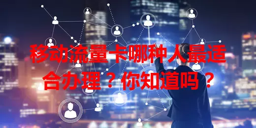 移动流量卡哪种人最适合办理？你知道吗？