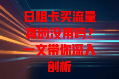 日租卡买流量真的没用吗？一文带你深入剖析