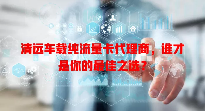 清远车载纯流量卡代理商，谁才是你的最佳之选？
