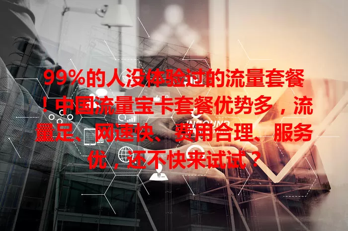 99%的人没体验过的流量套餐！中国流量宝卡套餐优势多，流量足、网速快、费用合理、服务优，还不快来试试？