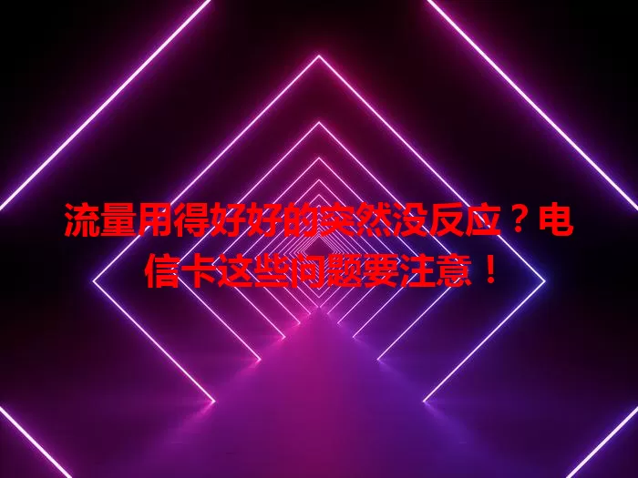流量用得好好的突然没反应？电信卡这些问题要注意！