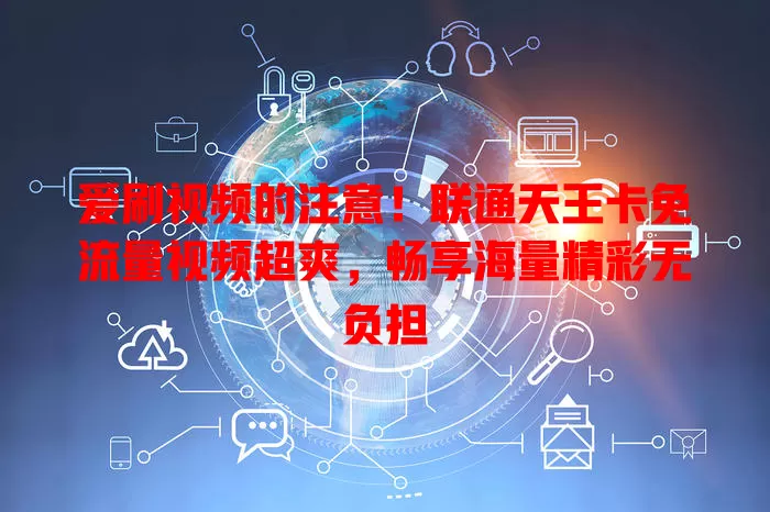 爱刷视频的注意！联通天王卡免流量视频超爽，畅享海量精彩无负担