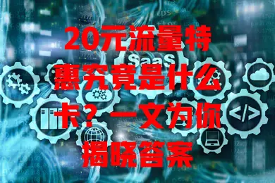 20元流量特惠究竟是什么卡？一文为你揭晓答案