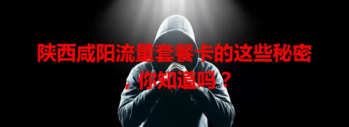 陕西咸阳流量套餐卡的这些秘密，你知道吗？