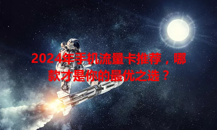 2024年手机流量卡推荐，哪款才是你的最优之选？