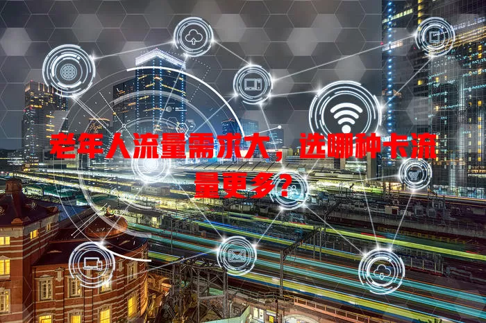 老年人流量需求大，选哪种卡流量更多？