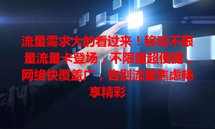 流量需求大的看过来！移动不限量流量卡登场，不限量超便捷，网络快覆盖广，告别流量焦虑畅享精彩