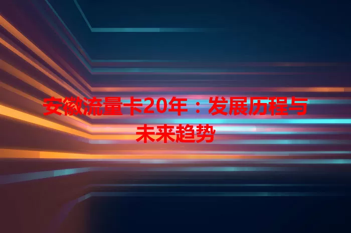 安徽流量卡20年：发展历程与未来趋势