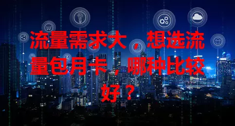 流量需求大，想选流量包月卡，哪种比较好？