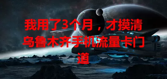 我用了3个月，才摸清乌鲁木齐手机流量卡门道
