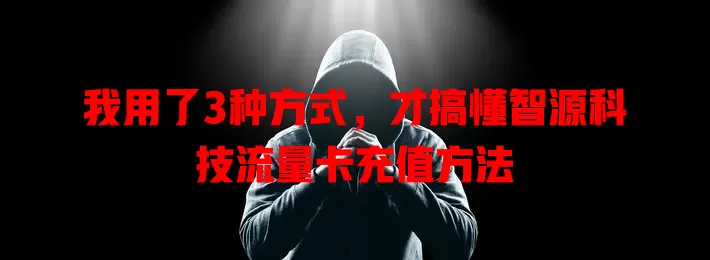 我用了3种方式，才搞懂智源科技流量卡充值方法