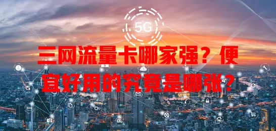 三网流量卡哪家强？便宜好用的究竟是哪张？